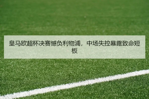 皇马欧超杯决赛憾负利物浦，中场失控暴露致命短板